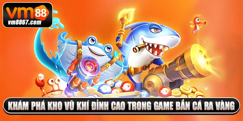 Bắn Cá Ra Vàng - Game Săn Thưởng Khủng Dưới Lòng Đại Dương 4 Khám phá kho vũ khí đỉnh cao trong game bắn cá ra vàng