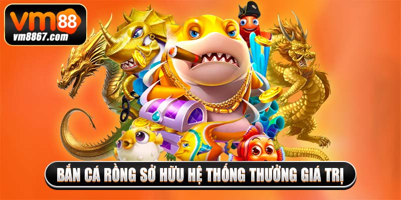 Bắn Cá Rồng Vm88 - Ngư Trường Giải Trí Đỉnh Cao 2025 3 Bắn cá rồng sở hữu hệ thống thưởng giá trị